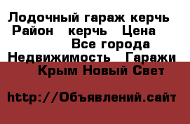 Лодочный гараж керчь › Район ­ керчь › Цена ­ 450 000 - Все города Недвижимость » Гаражи   . Крым,Новый Свет